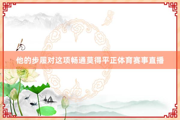 他的步履对这项畅通莫得平正体育赛事直播