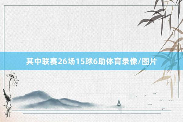 其中联赛26场15球6助体育录像/图片