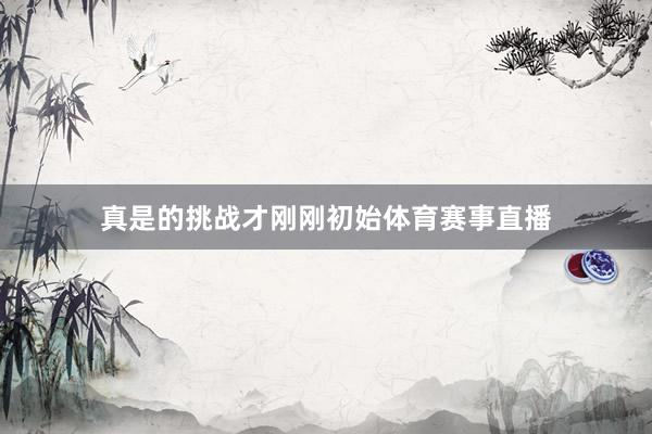 真是的挑战才刚刚初始体育赛事直播