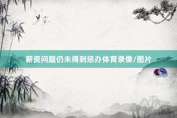 薪资问题仍未得到惩办体育录像/图片