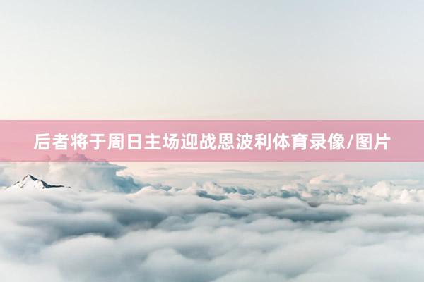 后者将于周日主场迎战恩波利体育录像/图片