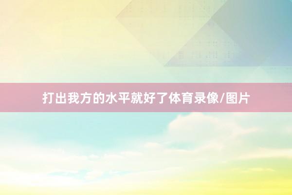 打出我方的水平就好了体育录像/图片