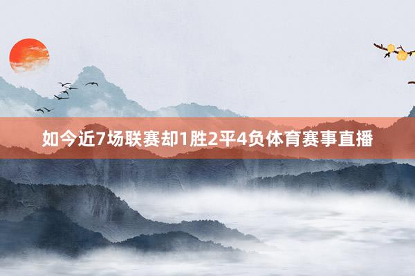 如今近7场联赛却1胜2平4负体育赛事直播