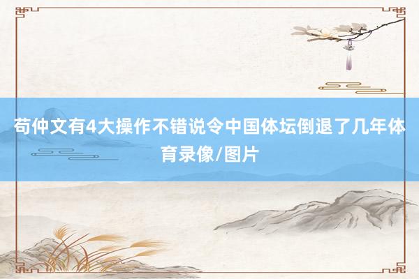 苟仲文有4大操作不错说令中国体坛倒退了几年体育录像/图片