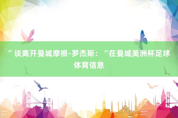 ”谈离开曼城摩根-罗杰斯：“在曼城美洲杯足球体育信息