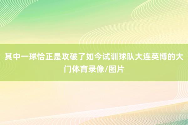 其中一球恰正是攻破了如今试训球队大连英博的大门体育录像/图片