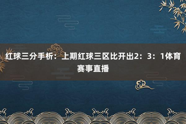 红球三分手析：上期红球三区比开出2：3：1体育赛事直播