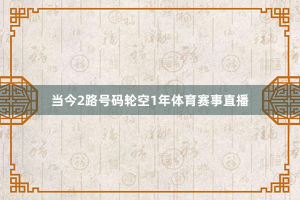 当今2路号码轮空1年体育赛事直播