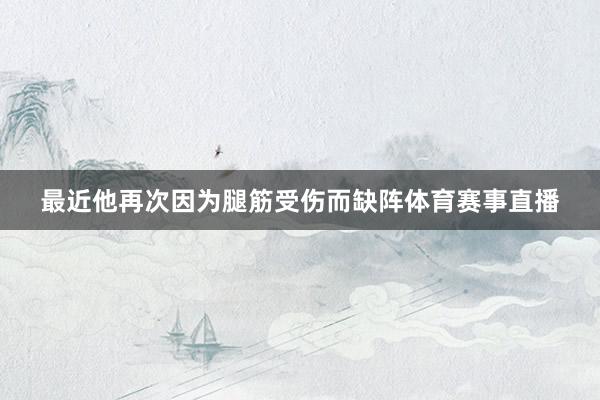 最近他再次因为腿筋受伤而缺阵体育赛事直播