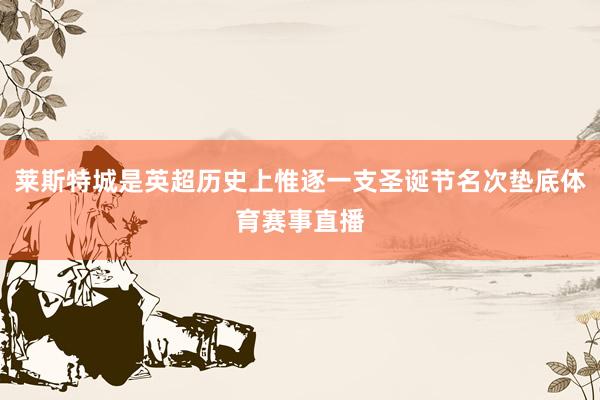 莱斯特城是英超历史上惟逐一支圣诞节名次垫底体育赛事直播