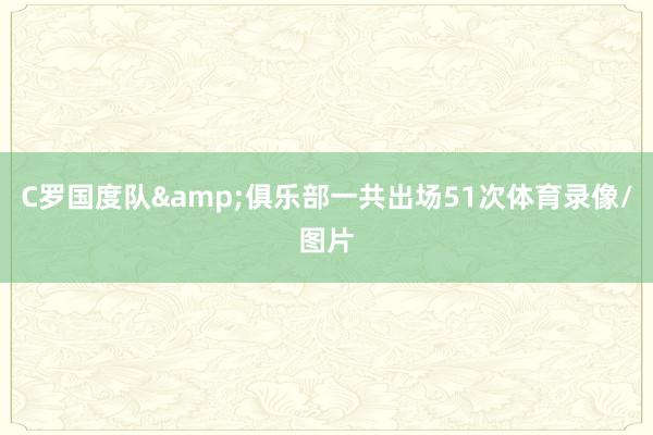 C罗国度队&俱乐部一共出场51次体育录像/图片