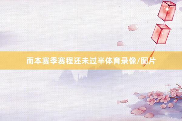 而本赛季赛程还未过半体育录像/图片