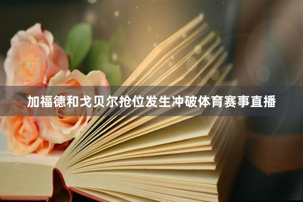 加福德和戈贝尔抢位发生冲破体育赛事直播