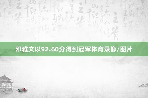 邓雅文以92.60分得到冠军体育录像/图片