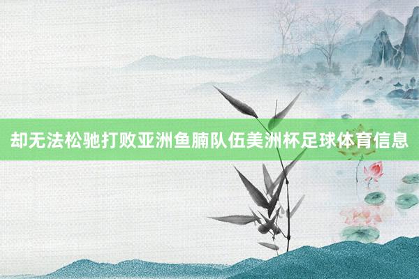 却无法松驰打败亚洲鱼腩队伍美洲杯足球体育信息