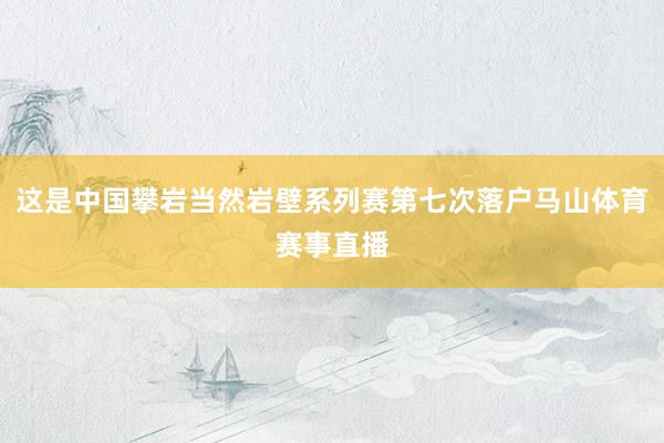这是中国攀岩当然岩壁系列赛第七次落户马山体育赛事直播