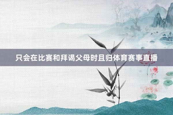 只会在比赛和拜谒父母时且归体育赛事直播
