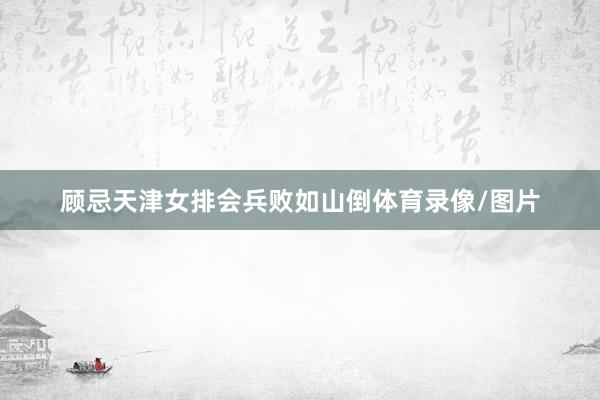 顾忌天津女排会兵败如山倒体育录像/图片