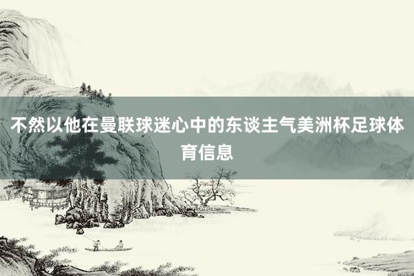 不然以他在曼联球迷心中的东谈主气美洲杯足球体育信息