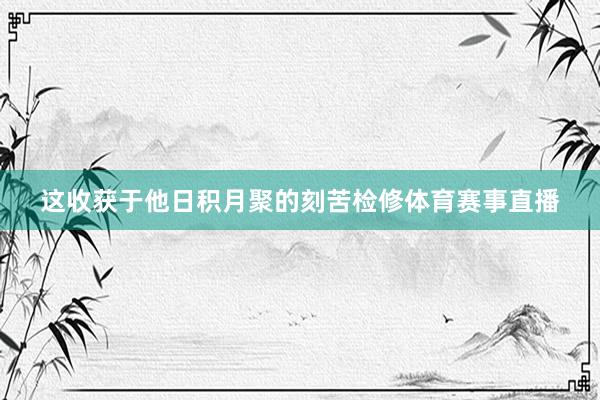 这收获于他日积月聚的刻苦检修体育赛事直播