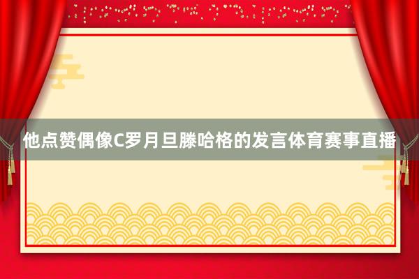 他点赞偶像C罗月旦滕哈格的发言体育赛事直播