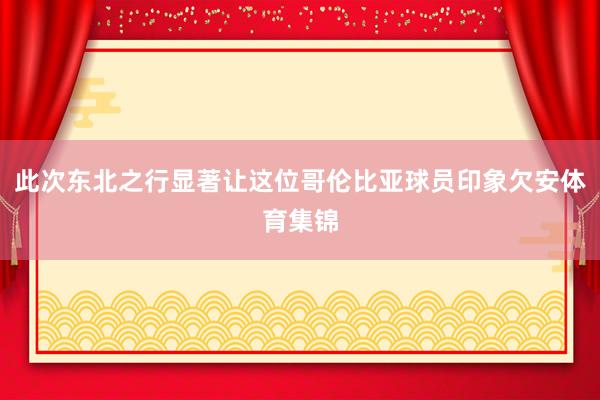 此次东北之行显著让这位哥伦比亚球员印象欠安体育集锦