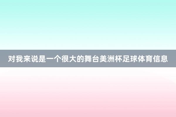 对我来说是一个很大的舞台美洲杯足球体育信息