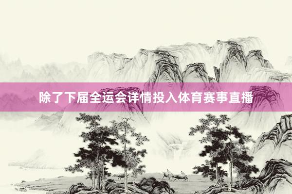 除了下届全运会详情投入体育赛事直播
