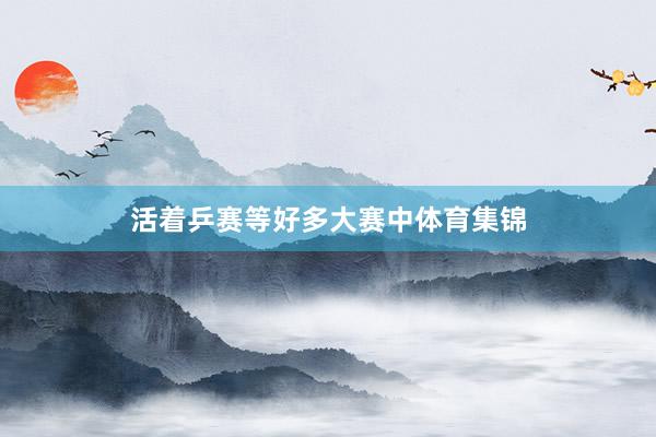 活着乒赛等好多大赛中体育集锦