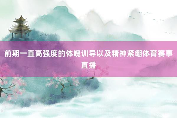 前期一直高强度的体魄训导以及精神紧绷体育赛事直播