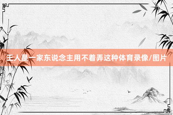 王人是一家东说念主用不着弄这种体育录像/图片