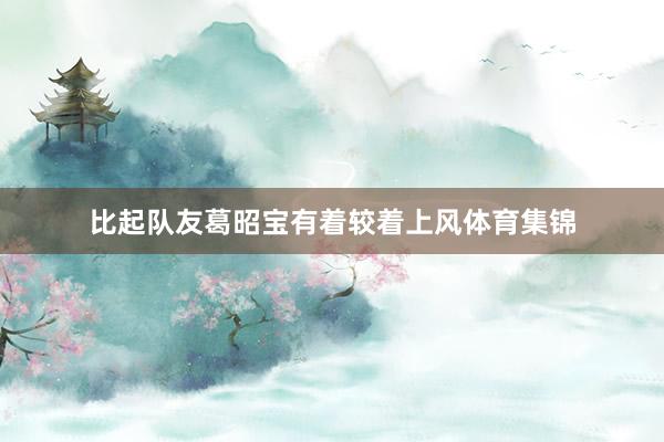 比起队友葛昭宝有着较着上风体育集锦