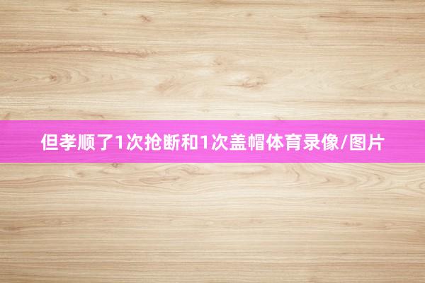 但孝顺了1次抢断和1次盖帽体育录像/图片
