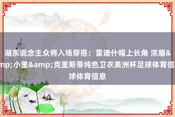 湖东说念主众将入场穿搭：雷迪什帽上长角 浓眉&小里&克里斯蒂纯色卫衣美洲杯足球体育信息