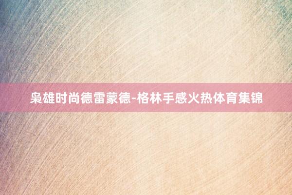 枭雄时尚德雷蒙德-格林手感火热体育集锦