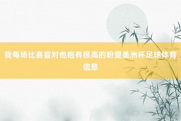 我每场比赛皆对他抱有很高的盼望美洲杯足球体育信息