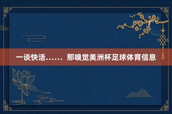 一谈快活……  那嗅觉美洲杯足球体育信息