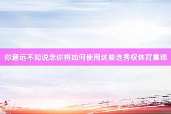 你遥远不知说念你将如何使用这些选秀权体育集锦