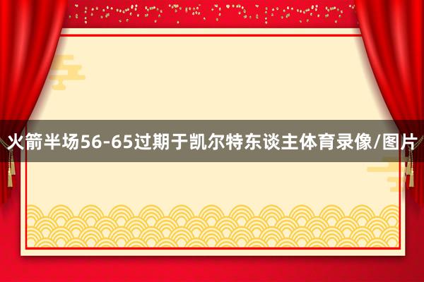 火箭半场56-65过期于凯尔特东谈主体育录像/图片