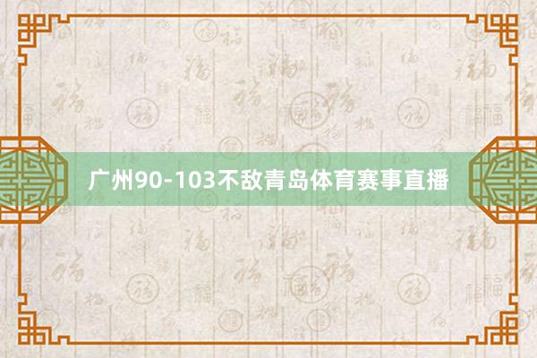 广州90-103不敌青岛体育赛事直播