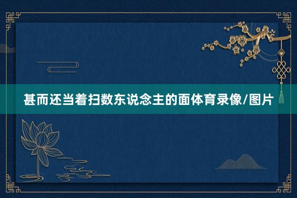 甚而还当着扫数东说念主的面体育录像/图片