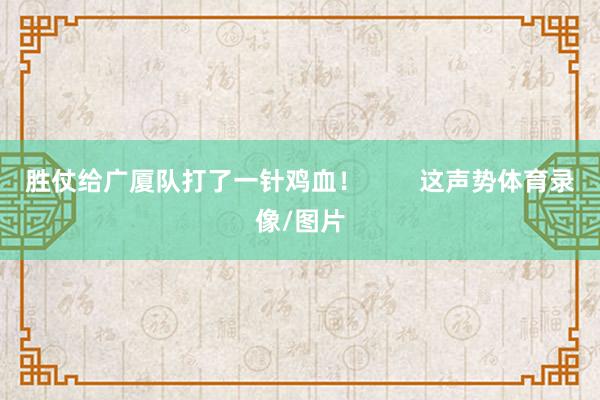 胜仗给广厦队打了一针鸡血！        这声势体育录像/图片