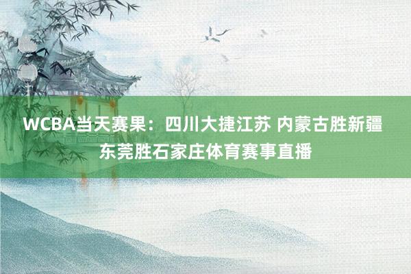 WCBA当天赛果：四川大捷江苏 内蒙古胜新疆 东莞胜石家庄体育赛事直播