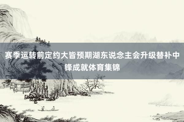赛季运转前定约大皆预期湖东说念主会升级替补中锋成就体育集锦