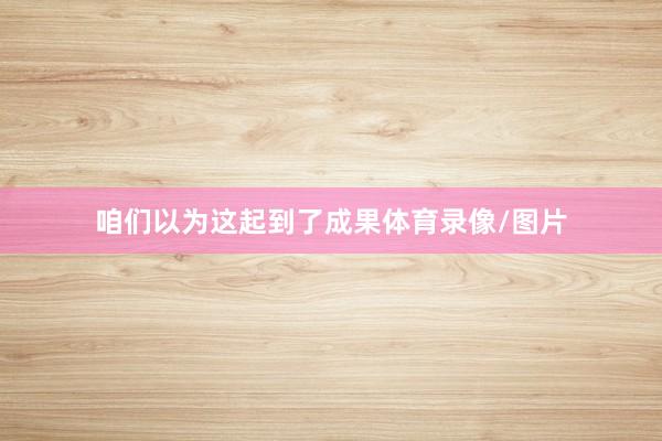 咱们以为这起到了成果体育录像/图片