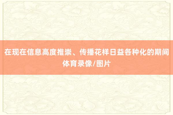 在现在信息高度推崇、传播花样日益各种化的期间体育录像/图片