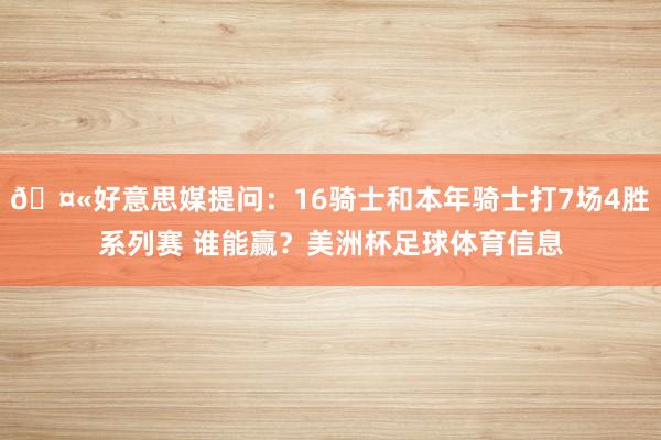 🤫好意思媒提问：16骑士和本年骑士打7场4胜系列赛 谁能赢？美洲杯足球体育信息