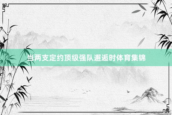当两支定约顶级强队邂逅时体育集锦