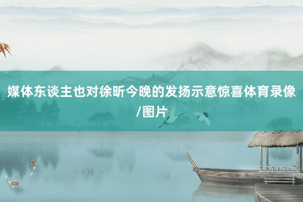 媒体东谈主也对徐昕今晚的发扬示意惊喜体育录像/图片