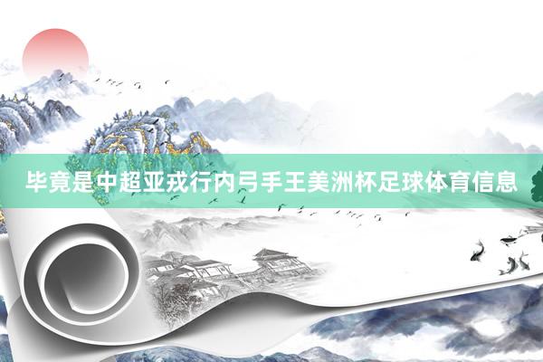 毕竟是中超亚戎行内弓手王美洲杯足球体育信息